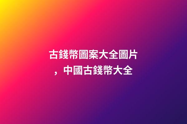 古錢幣圖案大全圖片，中國古錢幣大全